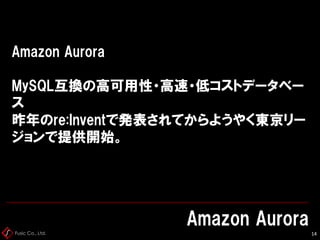 Fusic Co., Ltd.
Amazon Aurora
MySQL互換の高可用性・高速・低コストデータベー
ス
昨年のre:Inventで発表されてからようやく東京リー
ジョンで提供開始。
Amazon Aurora
14
 