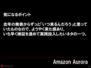 Fusic Co., Ltd.
気になるポイント
去年の発表からずっと「いつ来るんだろう」と思って
いたものなので、ようやく来た感あり。
いち早く検証を進めて実践投入したいネタの一つ。
Amazon Aurora
16
 