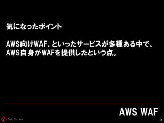 Fusic Co., Ltd.
気になったポイント
AWS向けWAF、といったサービスが多種ある中で、
AWS自身がWAFを提供したという点。
AWS WAF
23
 