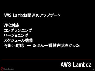 Fusic Co., Ltd.
AWS Lambda関連のアップデート
VPC対応
ロングランニング
バージョニング
スケジュール機能
Python対応 ← たぶん一番歓声大きかった
AWS Lambda
38
 