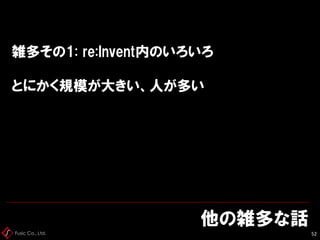 Fusic Co., Ltd.
雑多その1: re:Invent内のいろいろ
とにかく規模が大きい、人が多い
他の雑多な話
52
 