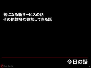 Fusic Co., Ltd.
気になる新サービスの話
その他雑多な参加してきた話
今日の話
6
 
