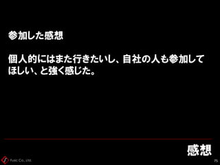 Fusic Co., Ltd.
参加した感想
個人的にはまた行きたいし、自社の人も参加して
ほしい、と強く感じた。
感想
75
 