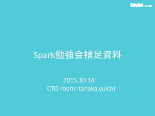 Spark勉強会補足資料
2015.10.14
CTO room: tanaka.yuichi
 