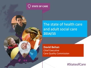 The state of health care
and adult social care
2014/15
David Behan
Chief Executive
Care Quality Commission
#StateofCare
 