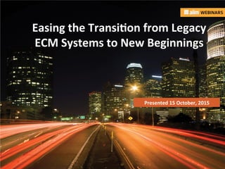 In	
  associa)on	
  with:	
   Presented	
  by:	
  
Easing	
  the	
  Transi-on	
  from	
  Legacy	
  
ECM	
  Systems	
  to	
  New	
  Beginnings	
  
Presented	
  15	
  October,	
  2015	
  	
  
 