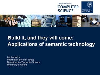 Ian Horrocks
Information Systems Group
Department of Computer Science
University of Oxford
Build it, and they will come:
Applications of semantic technology
 