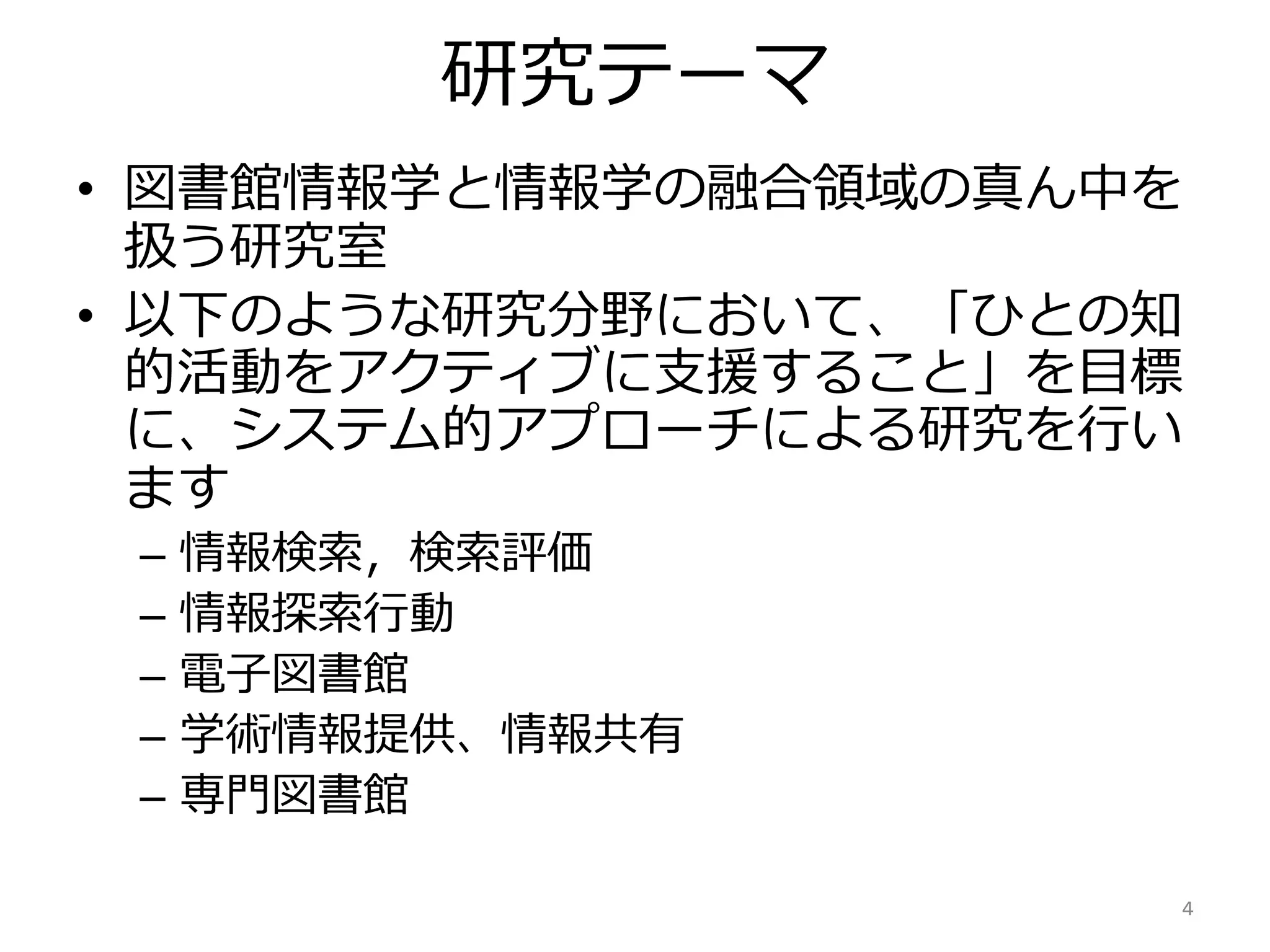 研究テーマ
• 図書館情報学と情報学の融合領域の真ん中を
扱う研究室
• 以下のような研究分野において、「ひとの知
的活動をアクティブに支援すること」を目標
に、システム的アプローチによる研究を行い
ます
– 情報検索，検索評価
– 情報探索行動
– 電子図書館
– 学術情報提供、情報共有
– 専門図書館
4
 