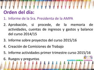 Orden del día:
1. Informe de la Sra. Presidenta de la AMPA
2. Aprobación, si procede, de la memoria de
actividades, cuenta...