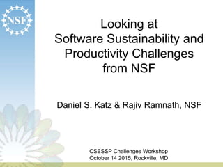 Looking at
Software Sustainability and
Productivity Challenges
from NSF
Daniel S. Katz & Rajiv Ramnath, NSF
CSESSP Challenges Workshop
October 14 2015, Rockville, MD
 