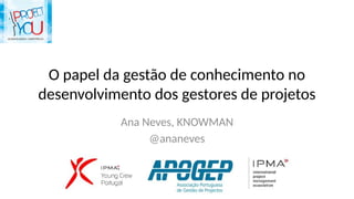 O papel da gestão de conhecimento no
desenvolvimento dos gestores de projetos
Ana Neves, KNOWMAN
@ananeves
 