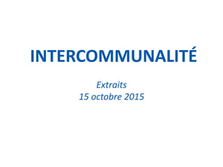 14 SEPTEMBRE 2014 1
INTERCOMMUNALITÉ
Extraits
15 octobre 2015
 