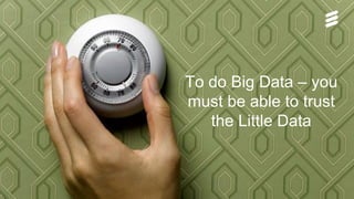 Björn Ekelund | Public | © Ericsson AB 2015 | 2015-10-14 | Page 20
To do Big Data – you
must be able to trust
the Little Data
 