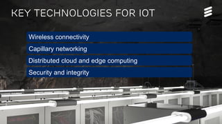 Björn Ekelund | Public | © Ericsson AB 2015 | 2015-10-14 | Page 5
KEY TECHNOLOGIES FOR IOT
Wireless connectivity
Capillary networking
Distributed cloud and edge computing
Security and integrity
 