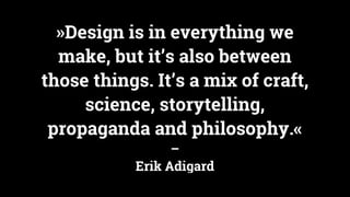 »Design is in everything we
make, but it’s also between
those things. It’s a mix of craft,
science, storytelling,
propagan...