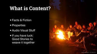 What is Content?
•Facts & Fiction
•Properties
•Audio Visual Stuﬀ
•If you have luck:
Good Stories to
weave it together
Jerr...