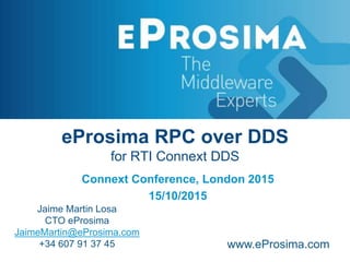 eProsima RPC over DDS
for RTI Connext DDS
Connext Conference, London 2015
15/10/2015
Jaime Martin Losa
CTO eProsima
JaimeMartin@eProsima.com
+34 607 91 37 45 www.eProsima.com
 