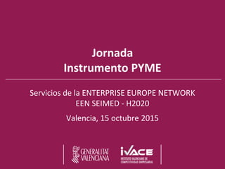 Jornada
Instrumento PYME
Servicios de la ENTERPRISE EUROPE NETWORK
EEN SEIMED - H2020
Valencia, 15 octubre 2015
 