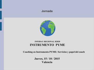 Jornada
INFODAY REGIONAL H2020
INSTRUMENTO PYME
Coaching en Instrumento PYME: Servicios y papel del coach
Jueves, 15 / 10 / 2015
Valencia
 