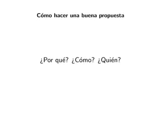 C´omo hacer una buena propuesta
¿Por qu´e? ¿C´omo? ¿Qui´en?
 