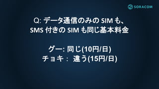 Q: データ通信のみの SIM も、
SMS 付きの SIM も同じ基本料金
グー: 同じ(10円/日)
チョキ： 違う(15円/日)
 