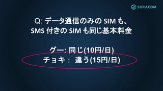 Q: データ通信のみの SIM も、
SMS 付きの SIM も同じ基本料金
グー: 同じ(10円/日)
チョキ： 違う(15円/日)
 