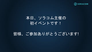 本日、ソラコム主催の
初イベントです！
皆様、ご参加ありがとうございます!
 