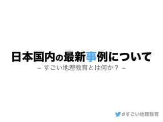 日本国内の最新事例について
­ すごい地理教育とは何か？ ­
#すごい地理教育
 