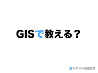 GISで教える？
#すごい地理教育
 