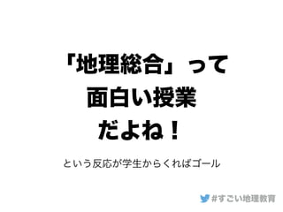「地理総合」って
面白い授業
だよね！
#すごい地理教育
という反応が学生からくればゴール
 