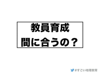 教員育成
間に合うの？
#すごい地理教育
 