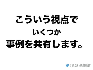 こういう視点で
いくつか
事例を共有します。
#すごい地理教育
 