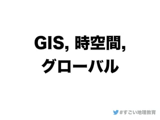 GIS, 時空間,
グローバル
#すごい地理教育
 