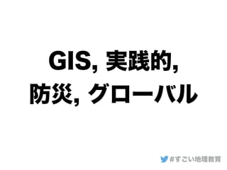GIS, 実践的,
防災, グローバル
#すごい地理教育
 