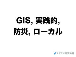 GIS, 実践的,
防災, ローカル
#すごい地理教育
 