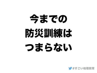 今までの
防災訓練は
つまらない
#すごい地理教育
 