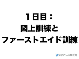 １日目：
図上訓練と
ファーストエイド訓練
#すごい地理教育
 