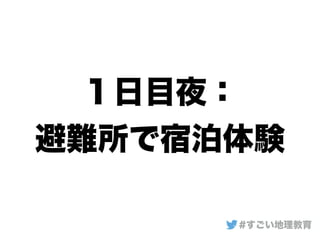 １日目夜：
避難所で宿泊体験
#すごい地理教育
 