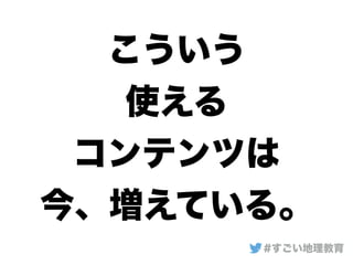 こういう
使える
コンテンツは
今、増えている。
#すごい地理教育
 