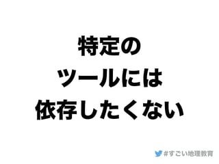 特定の
ツールには
依存したくない
#すごい地理教育
 