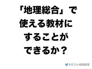 「地理総合」で
使える教材に
することが
できるか？
#すごい地理教育
 
