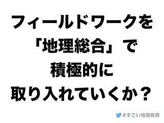 フィールドワークを
「地理総合」で
積極的に
取り入れていくか？
#すごい地理教育
 