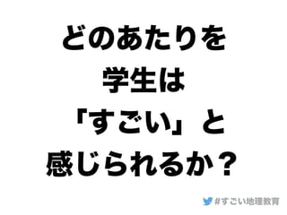 どのあたりを
学生は
「すごい」と
感じられるか？
#すごい地理教育
 