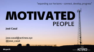 www. .xyz#trpm15 www. .xyz
MOTIVATED
PEOPLE
José Casal
jose.casal@actineo.xyz
@jose_casal
“expanding our horizons – connect, develop, progress”
 
