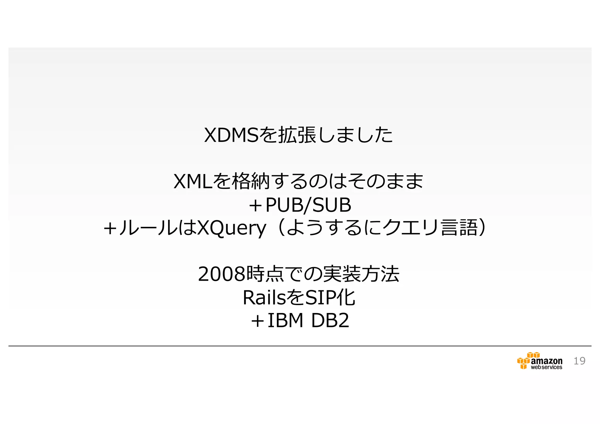 19
XDMSを拡張しました
XMLを格納するのはそのまま
＋PUB/SUB
＋ルールはXQuery（ようするにクエリ言語）
2008時点での実装方法
RailsをSIP化
＋IBM DB2
 