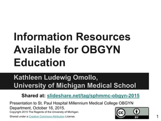 Information Resources
Available for OBGYN
Education
Kathleen Ludewig Omollo,
University of Michigan Medical School
Shared at: slideshare.net/tag/sphmmc-obgyn-2015
Presentation to St. Paul Hospital Millennium Medical College OBGYN
Department, October 16, 2015.
Copyright 2015 The Regents of the University of Michigan.
Shared under a Creative Commons Attribution License. 1
 