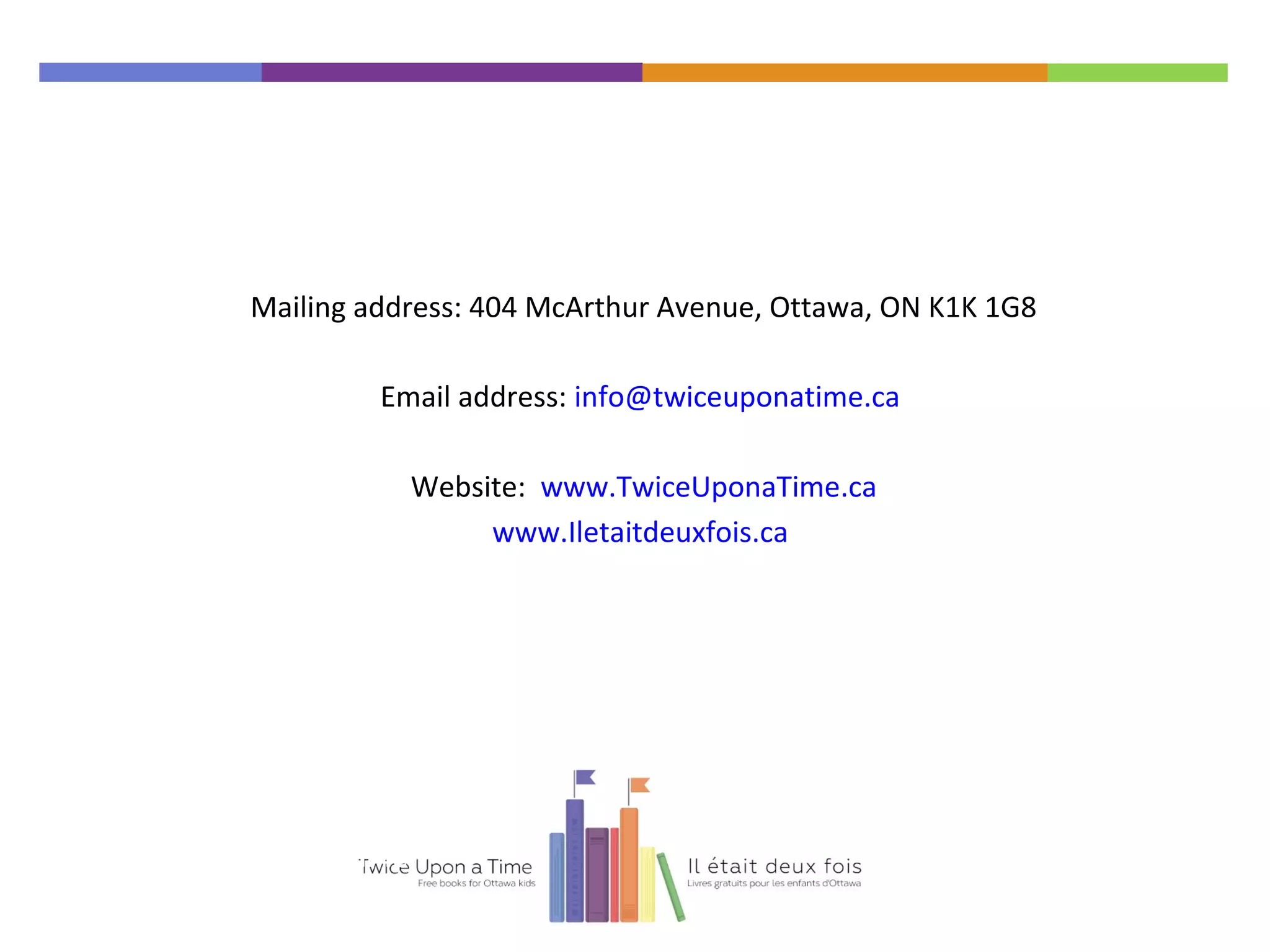 Mailing address: 404 McArthur Avenue, Ottawa, ON K1K 1G8
Email address: info@twiceuponatime.ca
Website: www.TwiceUponaTime.ca
www.Iletaitdeuxfois.ca
Twice Upon a Time
 