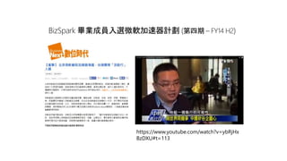 http://www.bnext.com.tw/article/view/id/30809
BizSpark 畢業成員入選微軟加速器計劃 (第四期 – FY14 H2)
http://www.youtube.com/watch?v=ybRjHxBzDXUhttps://www.youtube.com/watch?v=ybRjHx
BzDXU#t=113
 