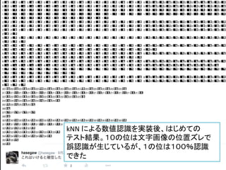 32
kNN	
  による数値認識を実装後、はじめての	
  
テスト結果。１０の位は文字画像の位置ズレで	
  
誤認識が生じているが、１の位は１００％認識	
  
できた	
 