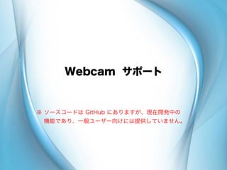 Webcam サポート
※ ソースコードは GitHub にありますが、現在開発中の
  機能であり、一般ユーザー向けには提供していません。
 